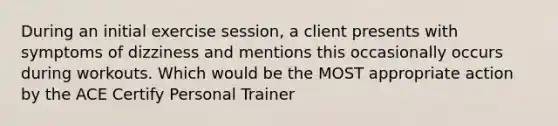 During an initial exercise session, a client presents with symptoms of dizziness and mentions this occasionally occurs during workouts. Which would be the MOST appropriate action by the ACE Certify Personal Trainer