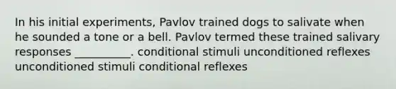 In his initial experiments, Pavlov trained dogs to salivate when he sounded a tone or a bell. Pavlov termed these trained salivary responses __________. conditional stimuli unconditioned reflexes unconditioned stimuli conditional reflexes