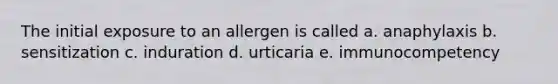 The initial exposure to an allergen is called a. anaphylaxis b. sensitization c. induration d. urticaria e. immunocompetency