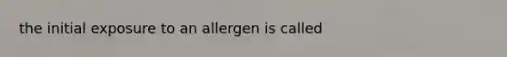 the initial exposure to an allergen is called