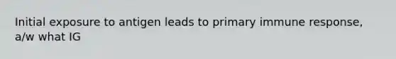 Initial exposure to antigen leads to primary immune response, a/w what IG