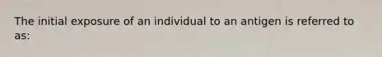 The initial exposure of an individual to an antigen is referred to as: