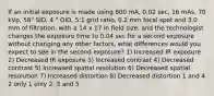 If an initial exposure is made using 800 mA, 0.02 sec, 16 mAs, 70 kVp, 58" SID, 4 " OID, 5:1 grid ratio, 0.2 mm focal spot and 3.0 mm of filtration, with a 14 x 17 in field size, and the technologist changes the exposure time to 0.04 sec for a second exposure without changing any other factors, what differences would you expect to see in the second exposure? 1) Increased IR exposure 2) Decreased IR exposure 3) Increased contrast 4) Decreased contrast 5) Increased spatial resolution 6) Decreased spatial resolution 7) Increased distortion 8) Decreased distortion 1 and 4 2 only 1 only 2, 3 and 5