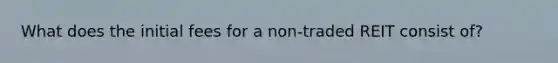 What does the initial fees for a non-traded REIT consist of?