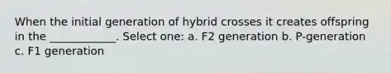 When the initial generation of hybrid crosses it creates offspring in the ____________. Select one: a. F2 generation b. P-generation c. F1 generation