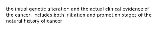the initial genetic alteration and the actual clinical evidence of the cancer, includes both initiation and promotion stages of the natural history of cancer