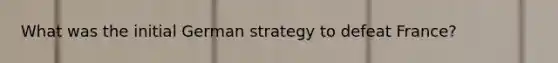What was the initial German strategy to defeat France?