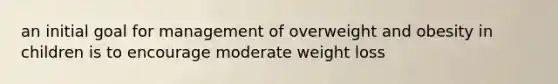 an initial goal for management of overweight and obesity in children is to encourage moderate weight loss