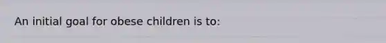 ​An initial goal for obese children is to: