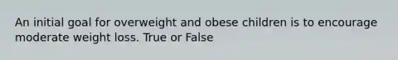 An initial goal for overweight and obese children is to encourage moderate weight loss. True or False