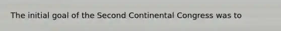 The initial goal of the Second Continental Congress was to