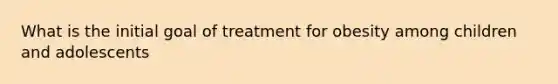 What is the initial goal of treatment for obesity among children and adolescents