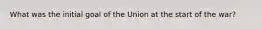 What was the initial goal of the Union at the start of the war?