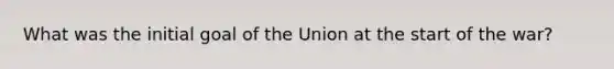 What was the initial goal of the Union at the start of the war?