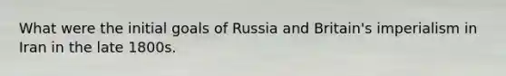 What were the initial goals of Russia and Britain's imperialism in Iran in the late 1800s.