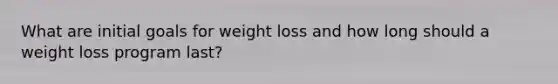 What are initial goals for weight loss and how long should a weight loss program last?