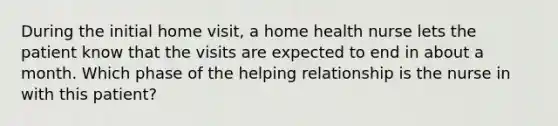 During the initial home visit, a home health nurse lets the patient know that the visits are expected to end in about a month. Which phase of the helping relationship is the nurse in with this patient?