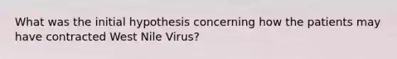 What was the initial hypothesis concerning how the patients may have contracted West Nile Virus?