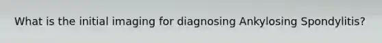 What is the initial imaging for diagnosing Ankylosing Spondylitis?