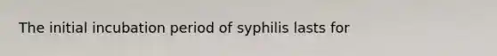 The initial incubation period of syphilis lasts for