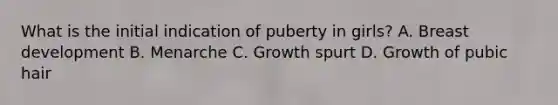 What is the initial indication of puberty in girls? A. Breast development B. Menarche C. Growth spurt D. Growth of pubic hair