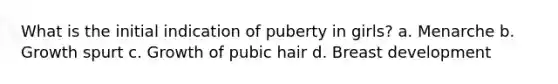 What is the initial indication of puberty in girls? a. Menarche b. Growth spurt c. Growth of pubic hair d. Breast development