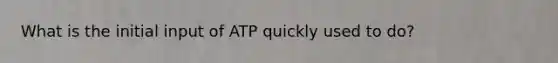 What is the initial input of ATP quickly used to do?