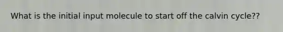 What is the initial input molecule to start off the calvin cycle??