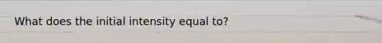 What does the initial intensity equal to?