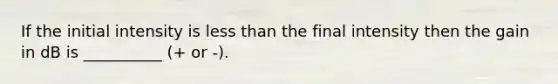 If the initial intensity is less than the final intensity then the gain in dB is __________ (+ or -).