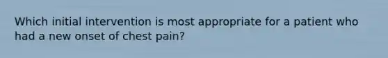 Which initial intervention is most appropriate for a patient who had a new onset of chest pain?