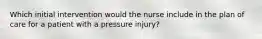 Which initial intervention would the nurse include in the plan of care for a patient with a pressure injury?