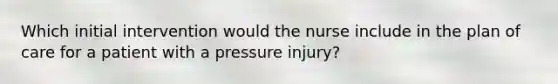 Which initial intervention would the nurse include in the plan of care for a patient with a pressure injury?