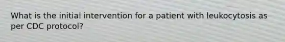 What is the initial intervention for a patient with leukocytosis as per CDC protocol?