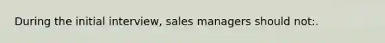 During the initial interview, sales managers should not:.