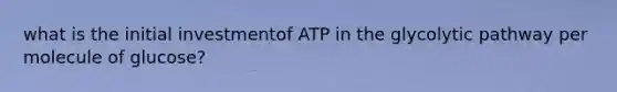 what is the initial investmentof ATP in the glycolytic pathway per molecule of glucose?