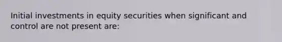 Initial investments in equity securities when significant and control are not present are: