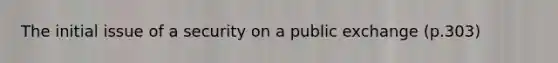 The initial issue of a security on a public exchange (p.303)