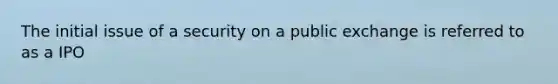 The initial issue of a security on a public exchange is referred to as a IPO