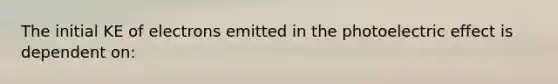 The initial KE of electrons emitted in the photoelectric effect is dependent on: