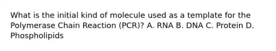 What is the initial kind of molecule used as a template for the Polymerase Chain Reaction (PCR)? A. RNA B. DNA C. Protein D. Phospholipids