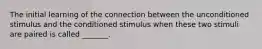 The initial learning of the connection between the unconditioned stimulus and the conditioned stimulus when these two stimuli are paired is called _______.