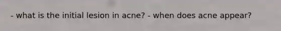 - what is the initial lesion in acne? - when does acne appear?