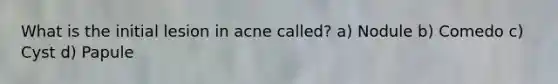 What is the initial lesion in acne called? a) Nodule b) Comedo c) Cyst d) Papule