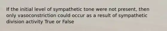 If the initial level of sympathetic tone were not present, then only vasoconstriction could occur as a result of sympathetic division activity True or False