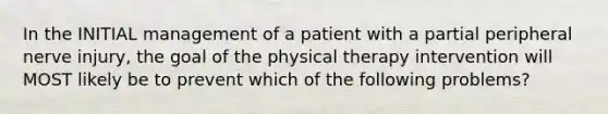 In the INITIAL management of a patient with a partial peripheral nerve injury, the goal of the physical therapy intervention will MOST likely be to prevent which of the following problems?