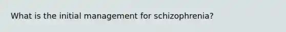 What is the initial management for schizophrenia?