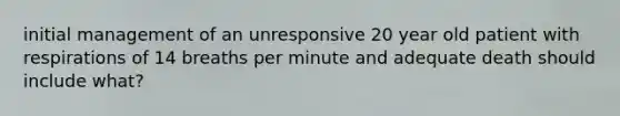 initial management of an unresponsive 20 year old patient with respirations of 14 breaths per minute and adequate death should include what?