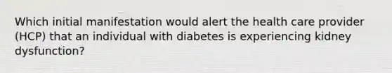 Which initial manifestation would alert the health care provider (HCP) that an individual with diabetes is experiencing kidney dysfunction?