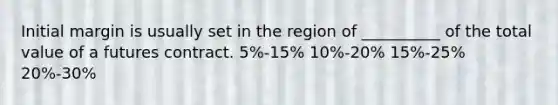 Initial margin is usually set in the region of __________ of the total value of a futures contract. 5%-15% 10%-20% 15%-25% 20%-30%